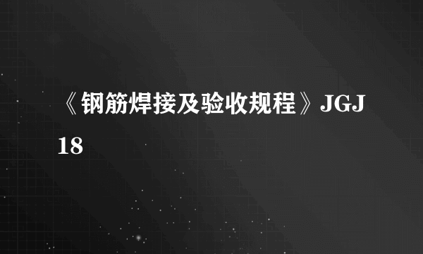 《钢筋焊接及验收规程》JGJ18