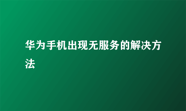 华为手机出现无服务的解决方法