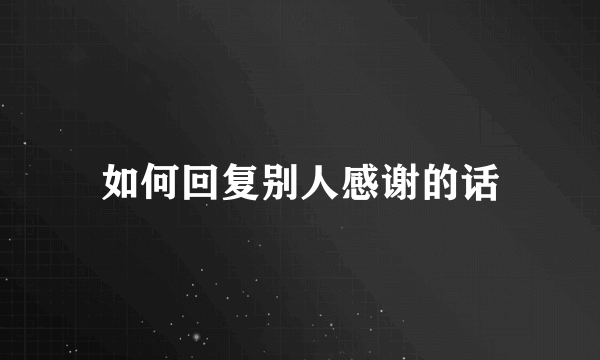 如何回复别人感谢的话