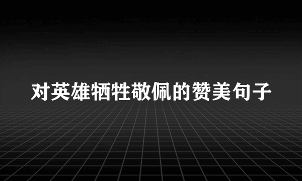 对英雄牺牲敬佩的赞美句子