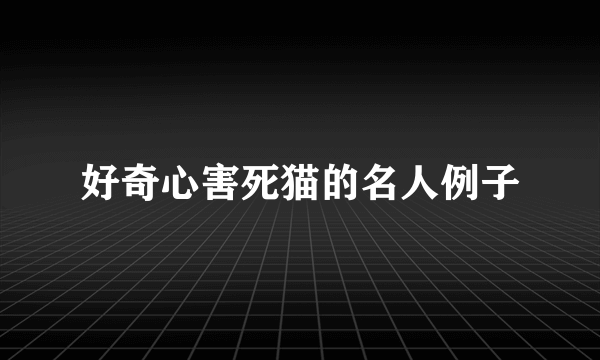 好奇心害死猫的名人例子