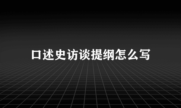 口述史访谈提纲怎么写