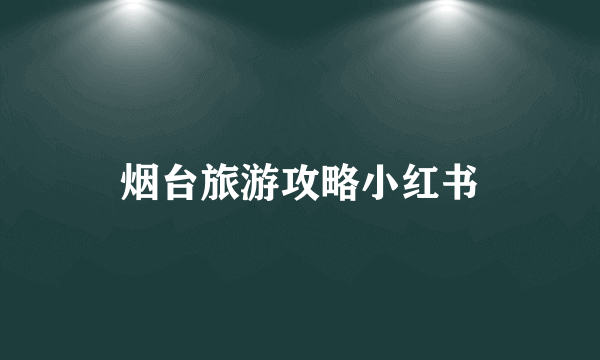 烟台旅游攻略小红书
