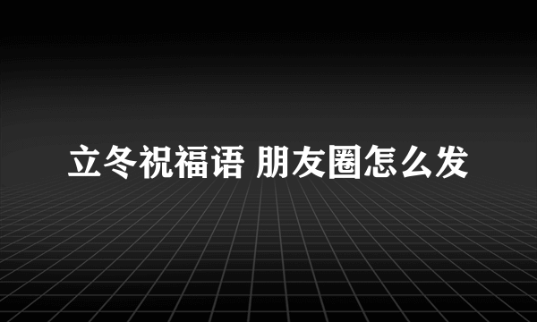 立冬祝福语 朋友圈怎么发