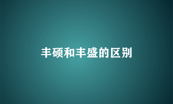 丰硕和丰盛的区别