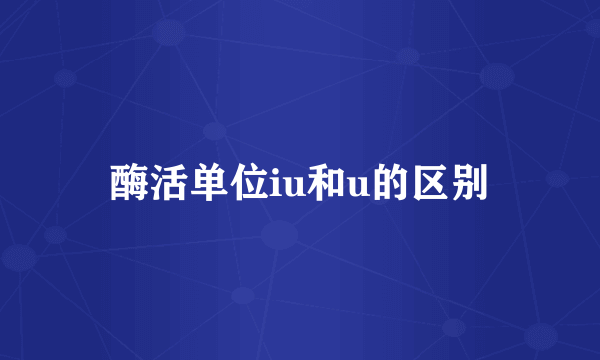 酶活单位iu和u的区别