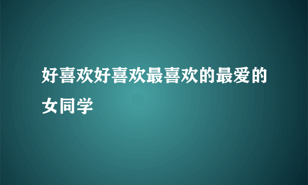 好喜欢好喜欢最喜欢的最爱的女同学