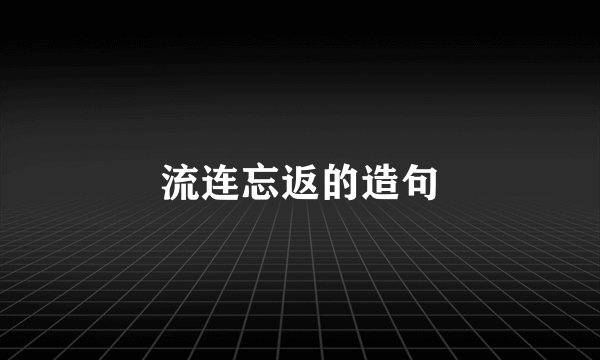 流连忘返的造句