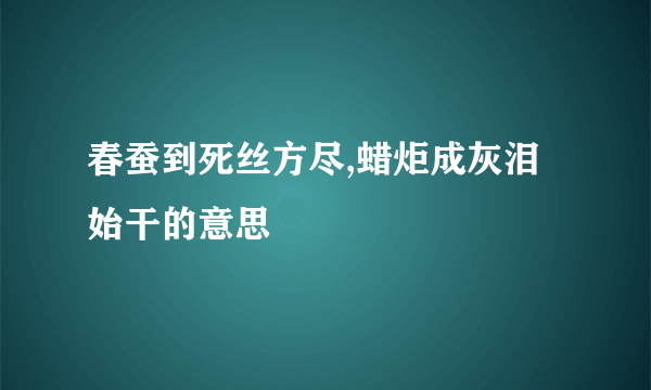 春蚕到死丝方尽,蜡炬成灰泪始干的意思