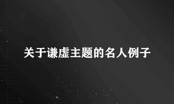 关于谦虚主题的名人例子