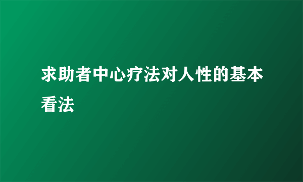 求助者中心疗法对人性的基本看法