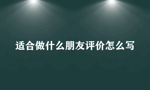 适合做什么朋友评价怎么写