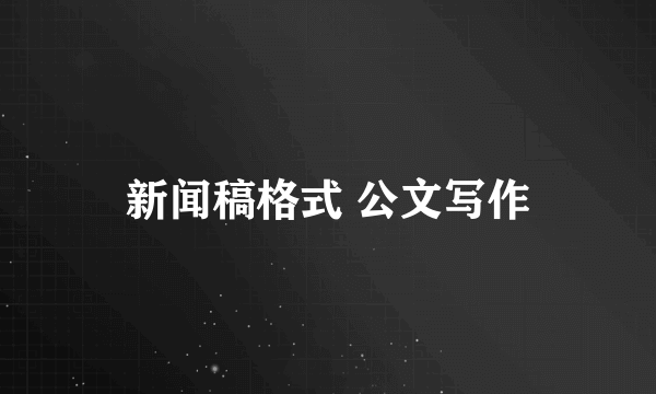新闻稿格式 公文写作