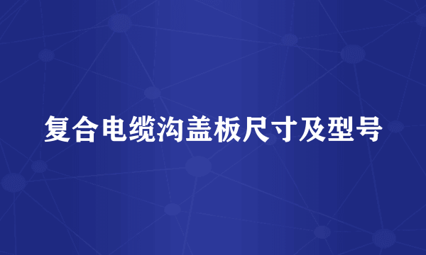复合电缆沟盖板尺寸及型号