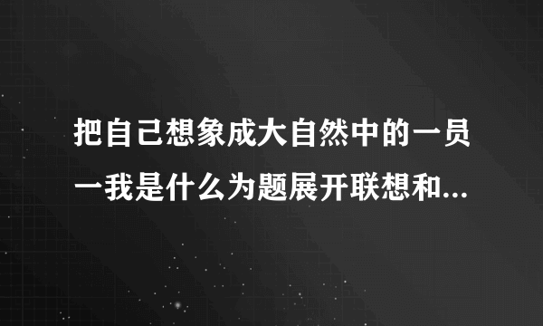 把自己想象成大自然中的一员一我是什么为题展开联想和想象写一篇作文,一千字