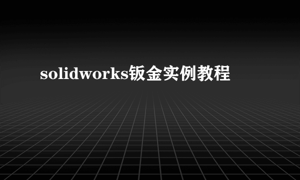 solidworks钣金实例教程
