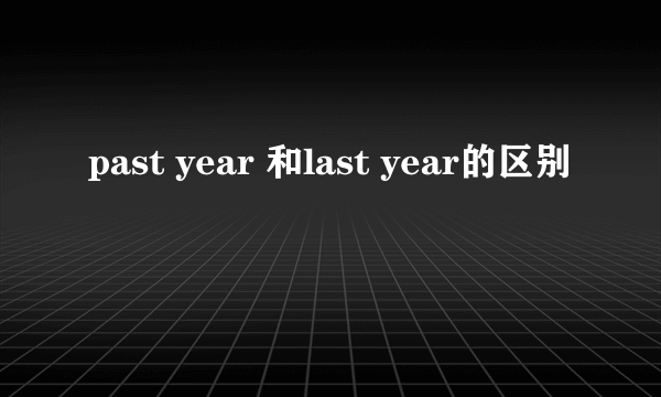 past year 和last year的区别