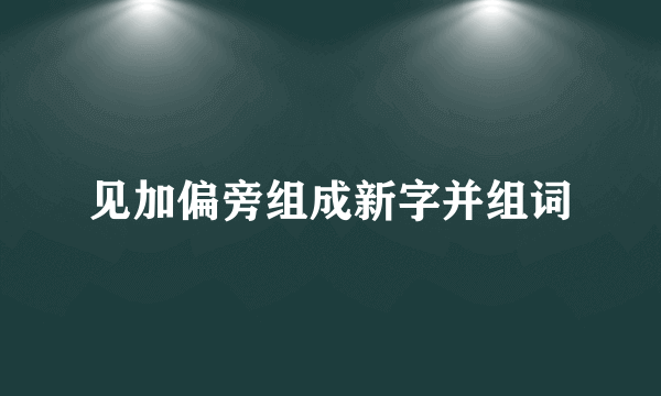 见加偏旁组成新字并组词