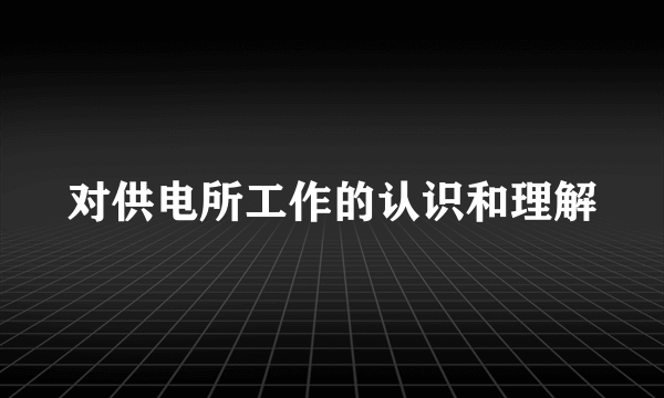 对供电所工作的认识和理解