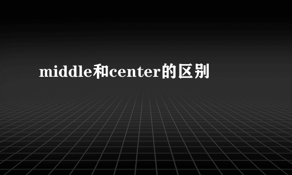 middle和center的区别