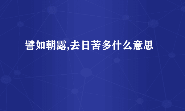 譬如朝露,去日苦多什么意思