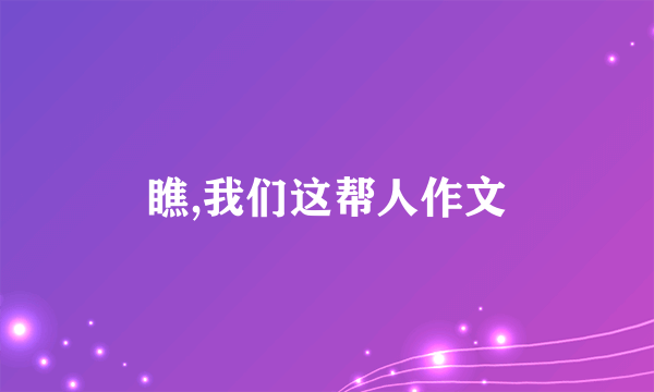 瞧,我们这帮人作文