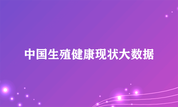 中国生殖健康现状大数据