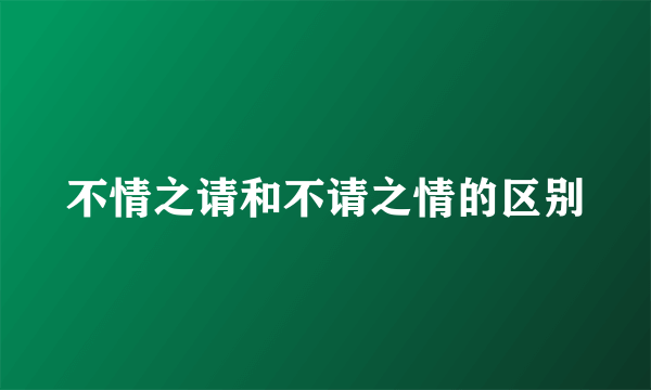 不情之请和不请之情的区别