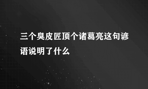 三个臭皮匠顶个诸葛亮这句谚语说明了什么