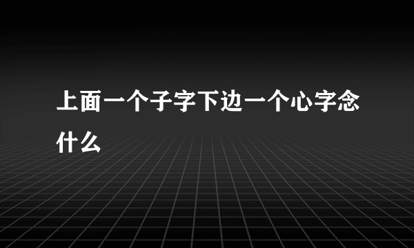 上面一个子字下边一个心字念什么