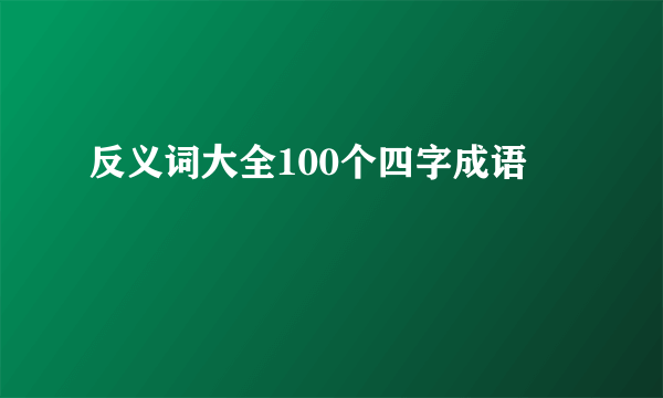 反义词大全100个四字成语