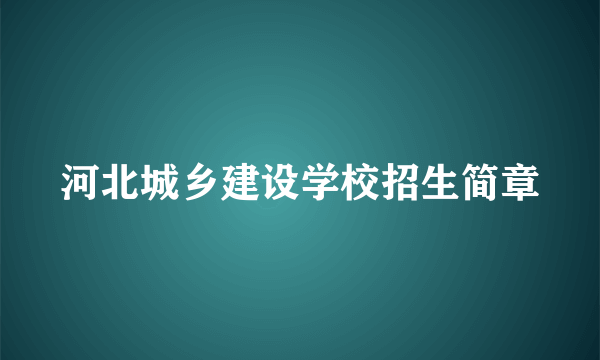河北城乡建设学校招生简章