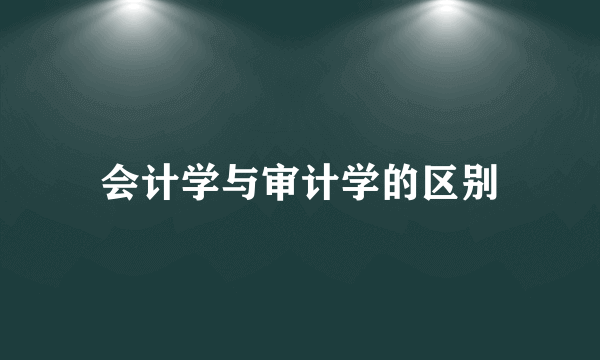 会计学与审计学的区别
