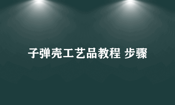子弹壳工艺品教程 步骤