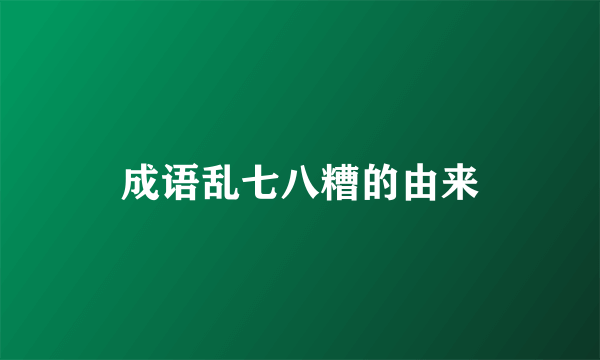 成语乱七八糟的由来