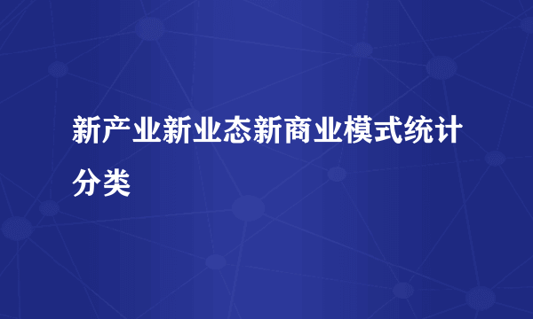 新产业新业态新商业模式统计分类