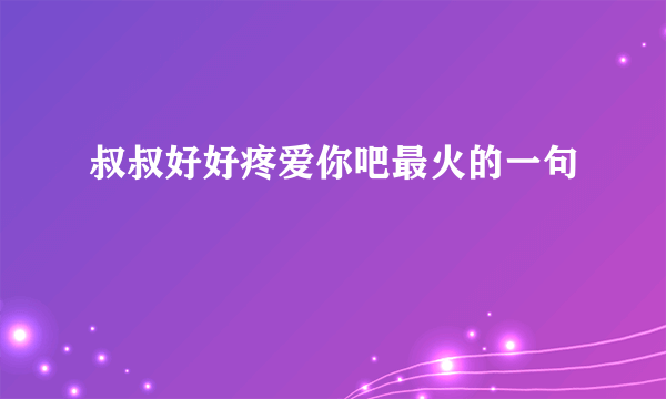 叔叔好好疼爱你吧最火的一句