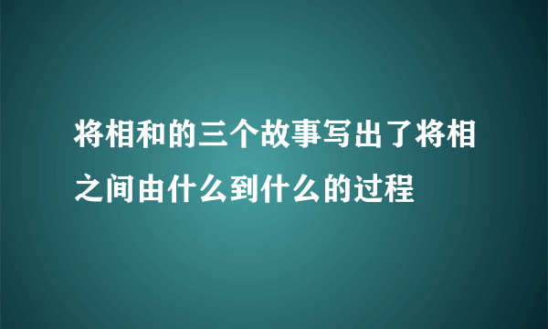 将相和的三个故事写出了将相之间由什么到什么的过程