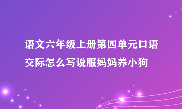 语文六年级上册第四单元口语交际怎么写说服妈妈养小狗