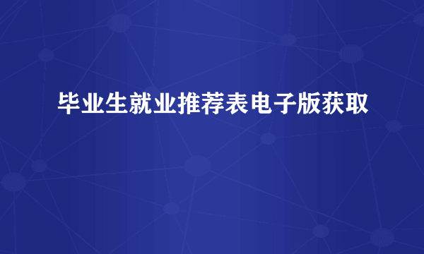 毕业生就业推荐表电子版获取