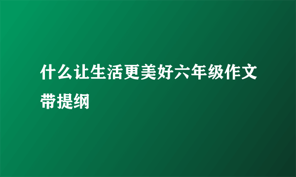 什么让生活更美好六年级作文带提纲