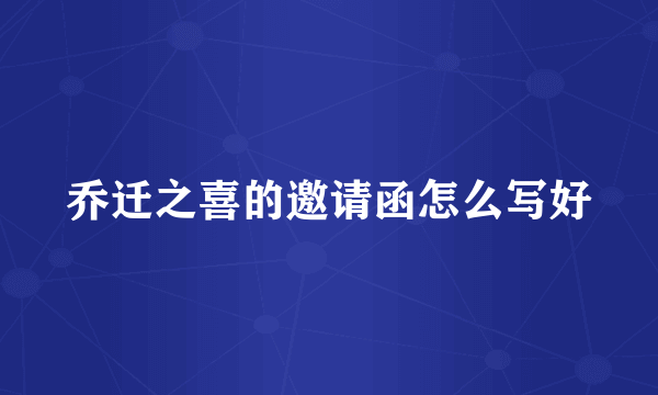 乔迁之喜的邀请函怎么写好