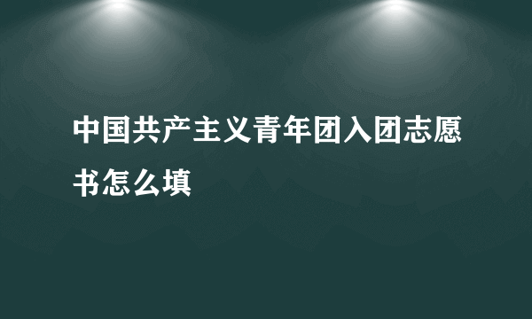 中国共产主义青年团入团志愿书怎么填