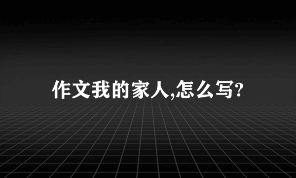 作文我的家人,怎么写?