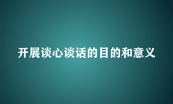 开展谈心谈话的目的和意义