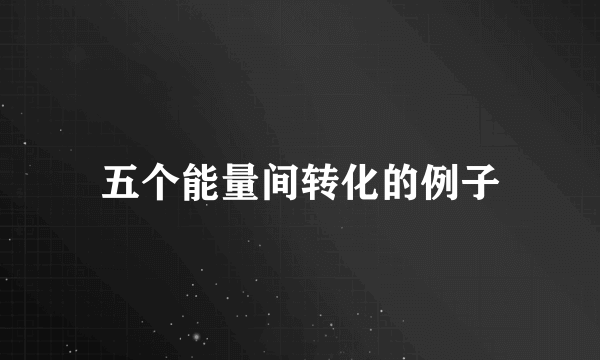 五个能量间转化的例子