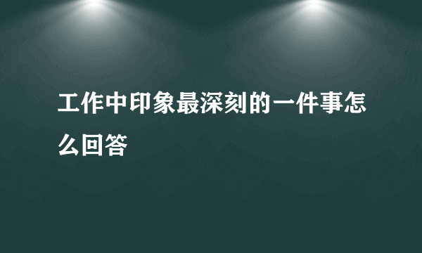 工作中印象最深刻的一件事怎么回答