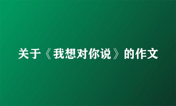 关于《我想对你说》的作文
