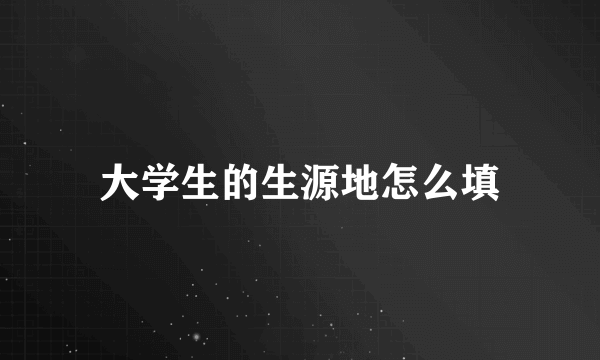 大学生的生源地怎么填