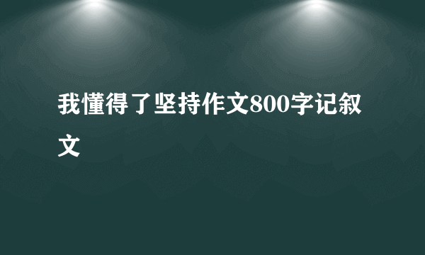 我懂得了坚持作文800字记叙文